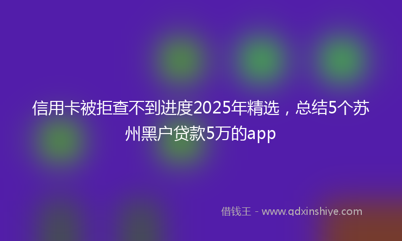 信用卡被拒查不到进度2025年精选，总结5个苏州黑户贷款5万的app