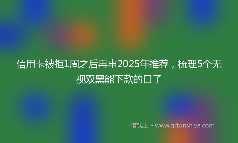 信用卡被拒1周之后再申2025年推荐，梳理5个无视双黑能下款的口子