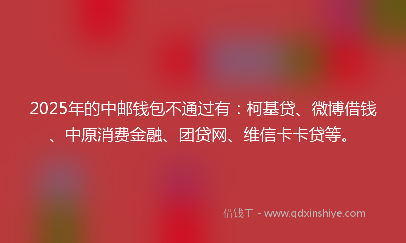 2025年的中邮钱包不通过有：柯基贷、微博借钱、中原消费金融、团贷网、维信卡卡贷等。