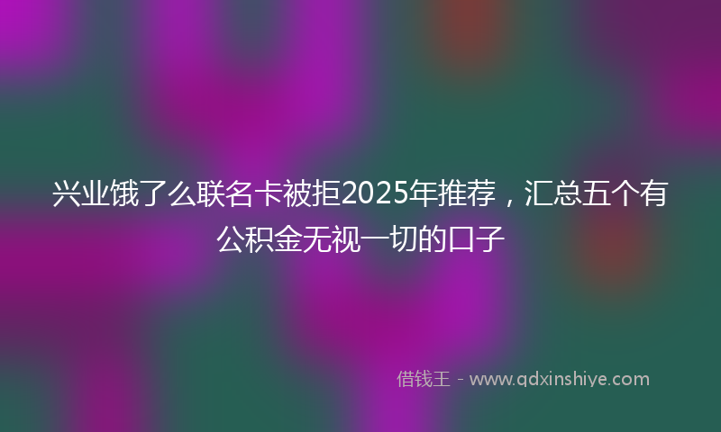 兴业饿了么联名卡被拒2025年推荐，汇总五个有公积金无视一切的口子
