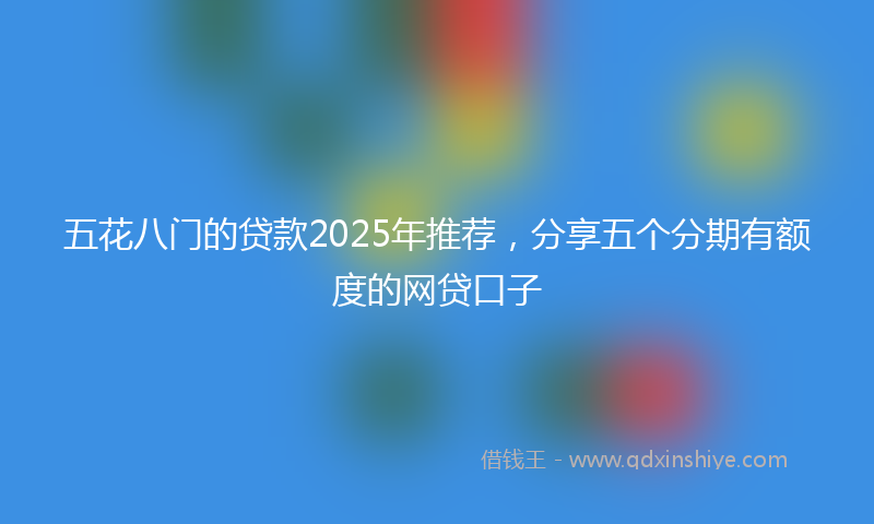 五花八门的贷款2025年推荐，分享五个分期有额度的网贷口子