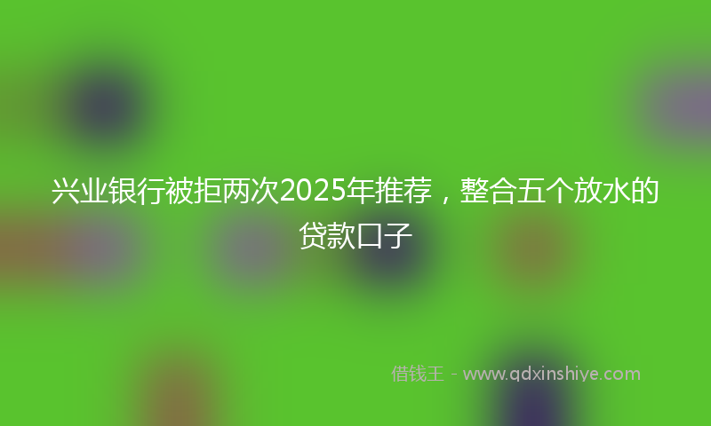兴业银行被拒两次2025年推荐，整合五个放水的贷款口子