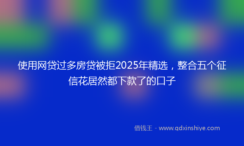 使用网贷过多房贷被拒2025年精选，整合五个征信花居然都下款了的口子