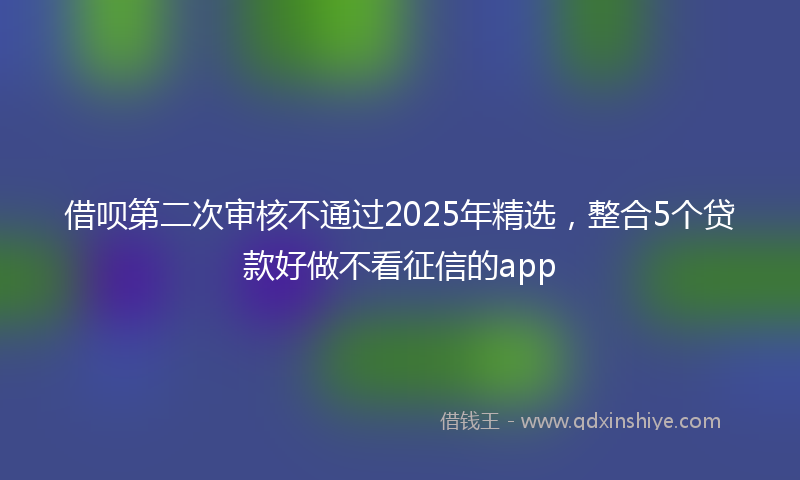 借呗第二次审核不通过2025年精选，整合5个贷款好做不看征信的app