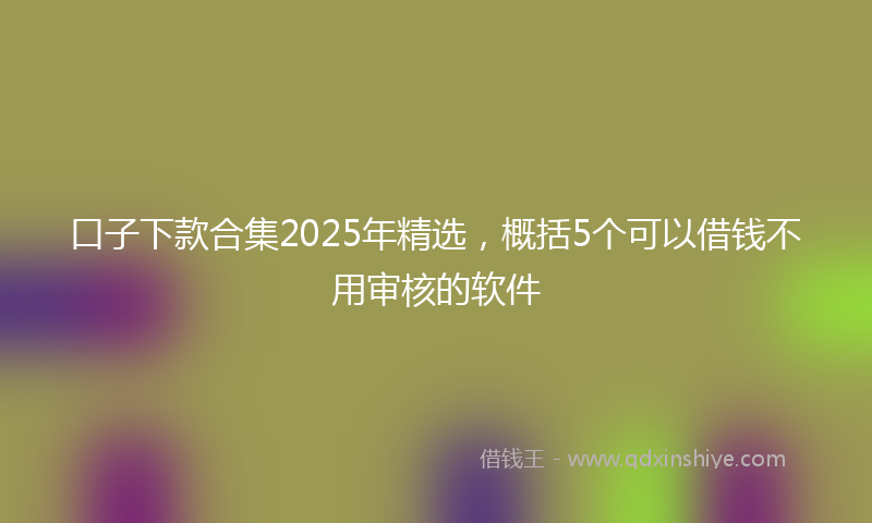 口子下款合集2025年精选，概括5个可以借钱不用审核的软件