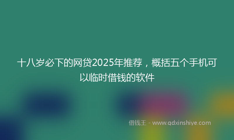 十八岁必下的网贷2025年推荐，概括五个手机可以临时借钱的软件