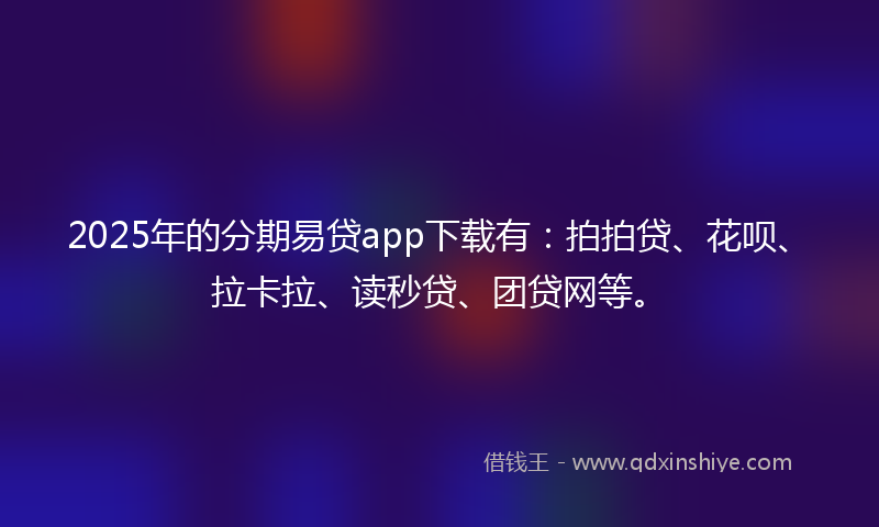 2025年的分期易贷app下载有：拍拍贷、花呗、拉卡拉、读秒贷、团贷网等。