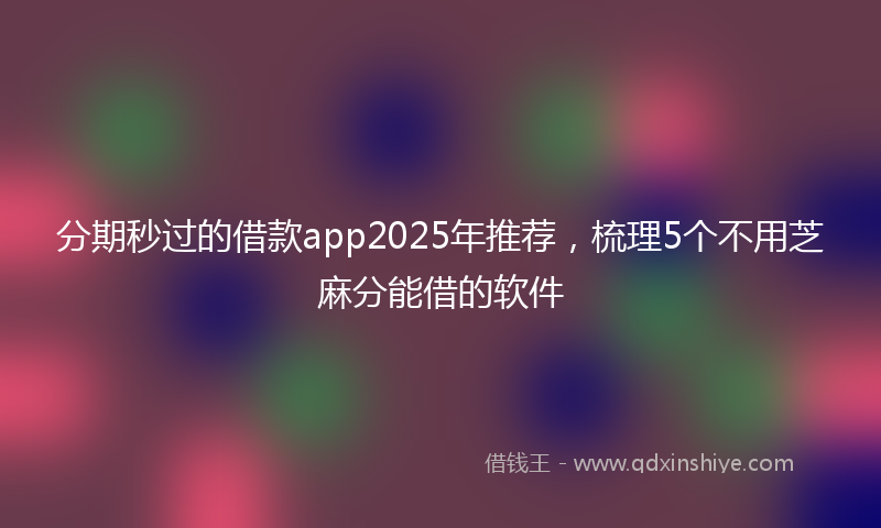 分期秒过的借款app2025年推荐，梳理5个不用芝麻分能借的软件