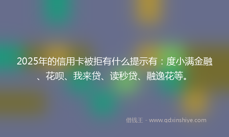 2025年的信用卡被拒有什么提示有：度小满金融、花呗、我来贷、读秒贷、融逸花等。