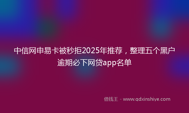 中信网申易卡被秒拒2025年推荐，整理五个黑户逾期必下网贷app名单