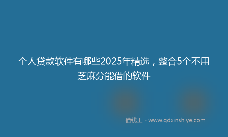 个人贷款软件有哪些2025年精选,整合5个不用芝麻分能借的软件