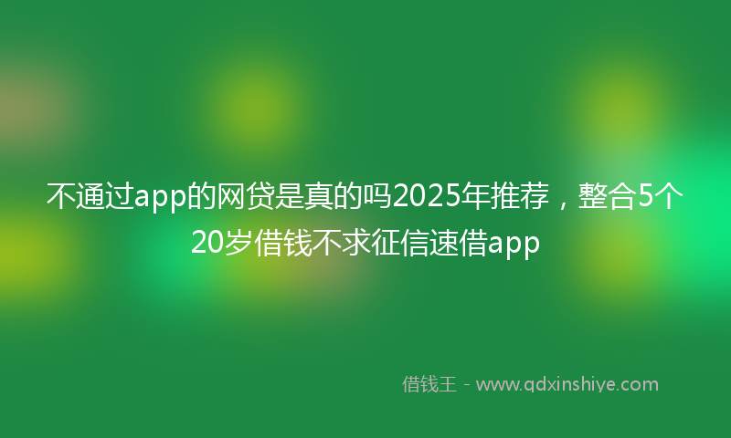 不通过app的网贷是真的吗2025年推荐，整合5个20岁借钱不求征信速借app