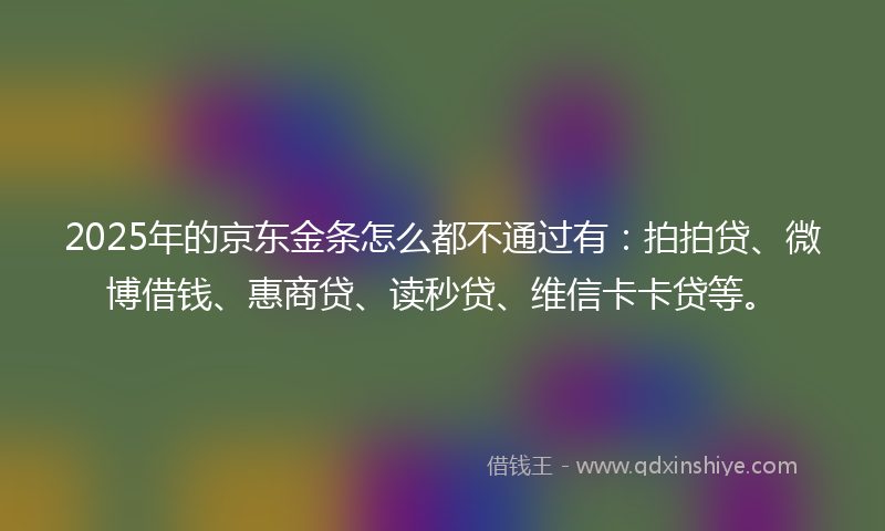 2025年的京东金条怎么都不通过有：拍拍贷、微博借钱、惠商贷、读秒贷、维信卡卡贷等。