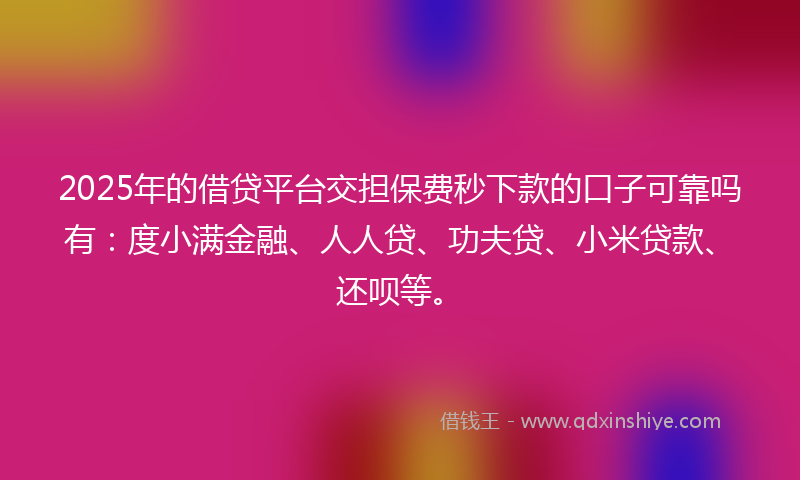 2025年的借贷平台交担保费秒下款的口子可靠吗有：度小满金融、人人贷、功夫贷、小米贷款、还呗等。