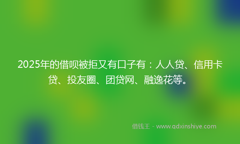 2025年的借呗被拒又有口子有：人人贷、信用卡贷、投友圈、团贷网、融逸花等。