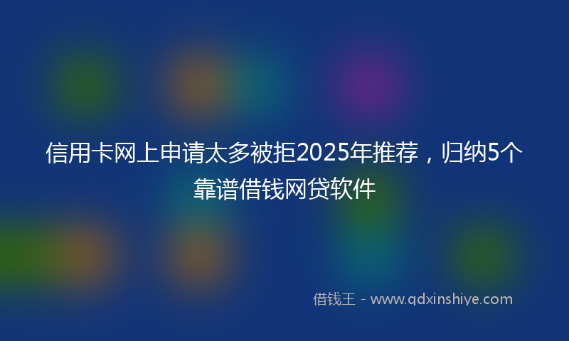 信用卡网上申请太多被拒2025年推荐，归纳5个靠谱借钱网贷软件