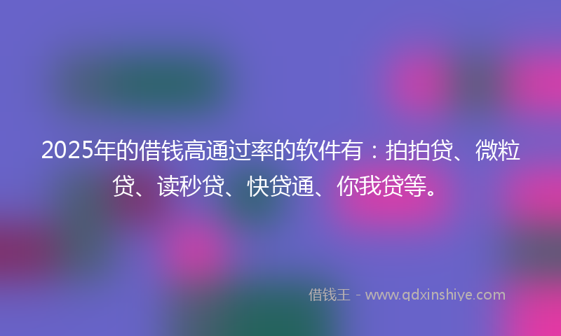 2025年的借钱高通过率的软件有：拍拍贷、微粒贷、读秒贷、快贷通、你我贷等。