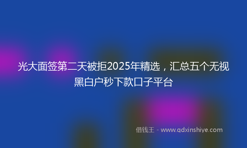 光大面签第二天被拒2025年精选，汇总五个无视黑白户秒下款口子平台