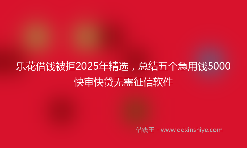 乐花借钱被拒2025年精选，总结五个急用钱5000快审快贷无需征信软件