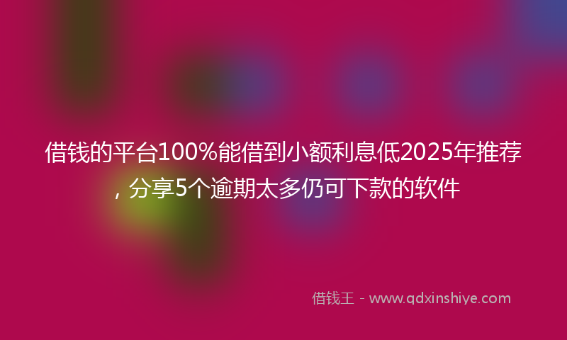 借钱的平台100%能借到小额利息低2025年推荐，分享5个逾期太多仍可下款的软件