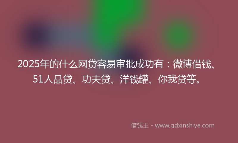 2025年的什么网贷容易审批成功有：微博借钱、51人品贷、功夫贷、洋钱罐、你我贷等。