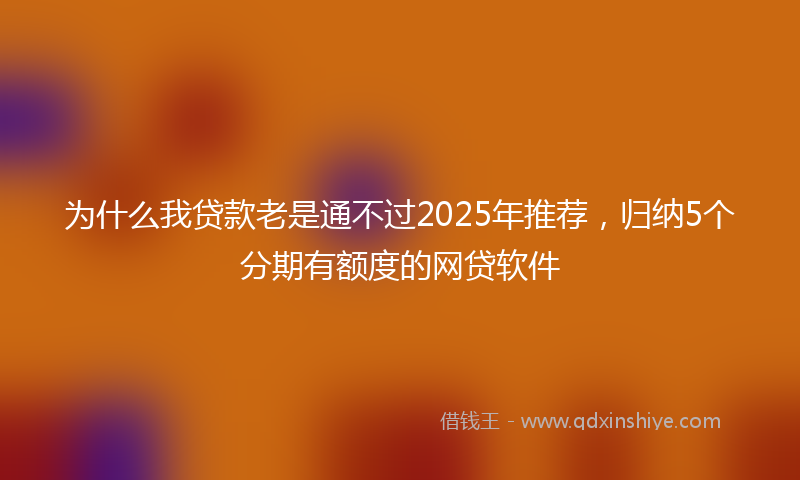为什么我贷款老是通不过2025年推荐，归纳5个分期有额度的网贷软件