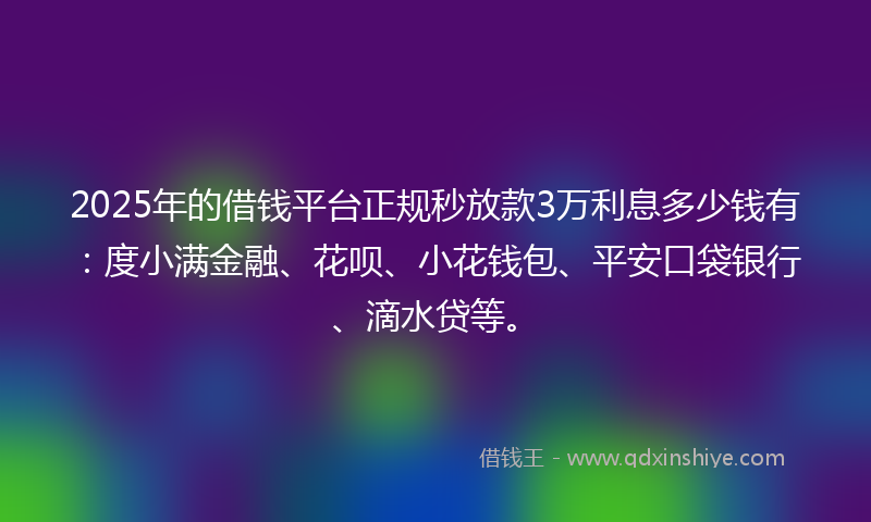 2025年的借钱平台正规秒放款3万利息多少钱有：度小满金融、花呗、小花钱包、平安口袋银行、滴水贷等。