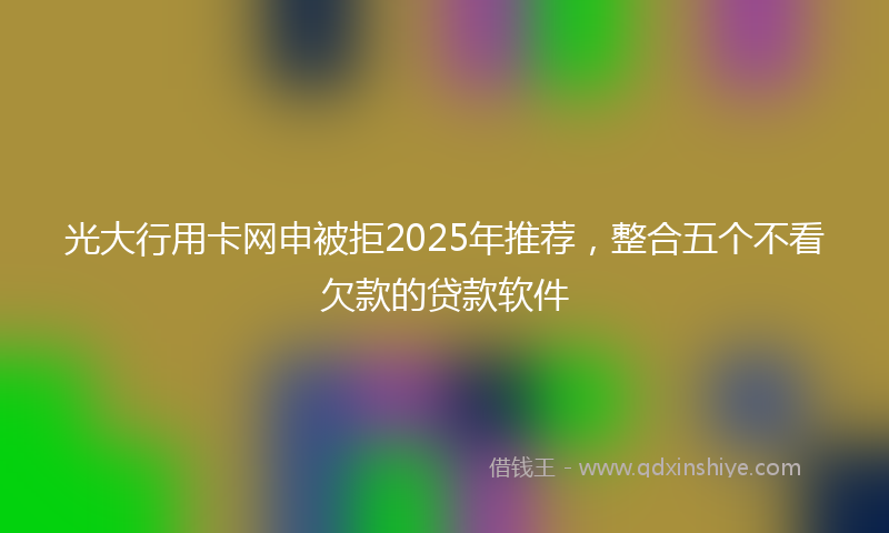 光大行用卡网申被拒2025年推荐，整合五个不看欠款的贷款软件