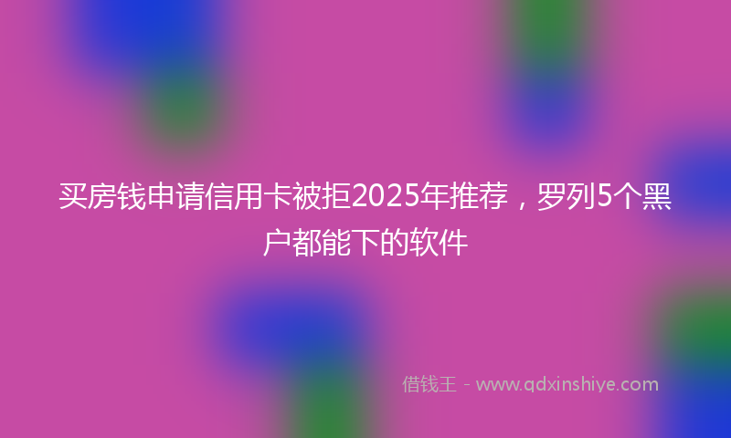 买房钱申请信用卡被拒2025年推荐，罗列5个黑户都能下的软件