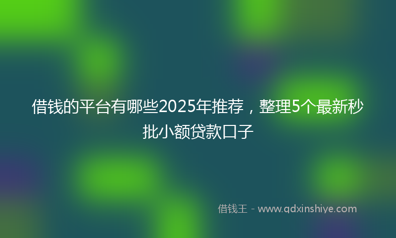 借钱的平台有哪些2025年推荐，整理5个最新秒批小额贷款口子