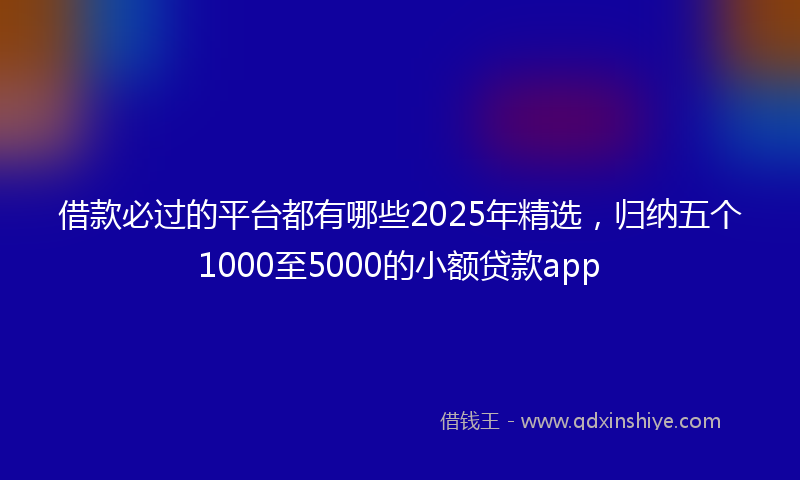 借款必过的平台都有哪些2025年精选，归纳五个1000至5000的小额贷款app