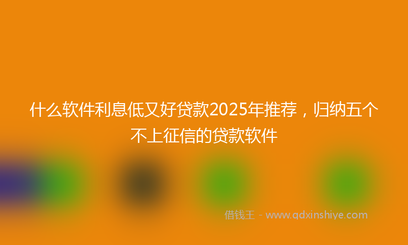 什么软件利息低又好贷款2025年推荐，归纳五个不上征信的贷款软件