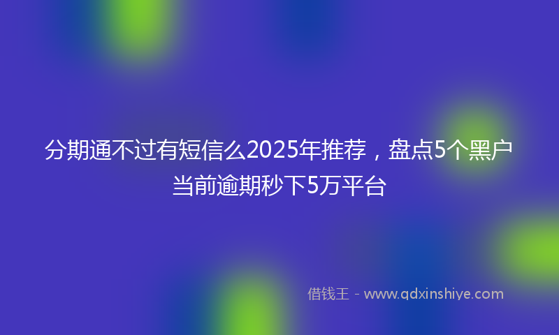分期通不过有短信么2025年推荐，盘点5个黑户当前逾期秒下5万平台
