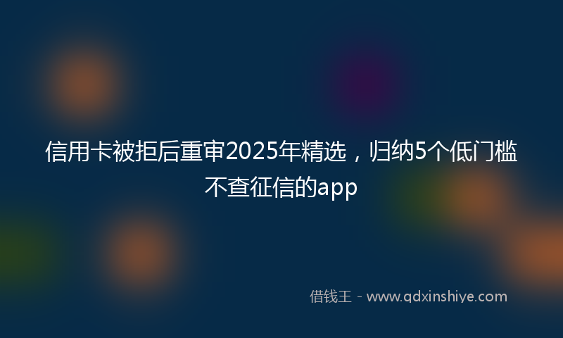 信用卡被拒后重审2025年精选，归纳5个低门槛不查征信的app