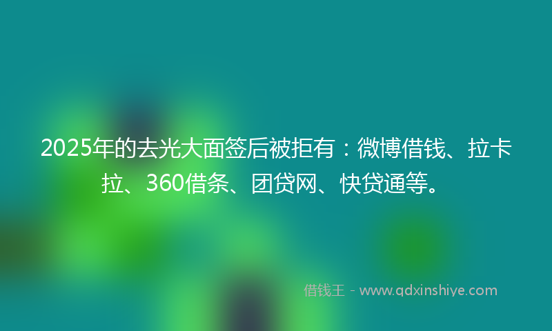 2025年的去光大面签后被拒有：微博借钱、拉卡拉、360借条、团贷网、快贷通等。