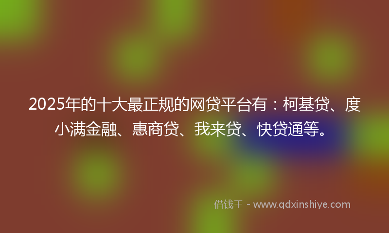 2025年的十大最正规的网贷平台有：柯基贷、度小满金融、惠商贷、我来贷、快贷通等。