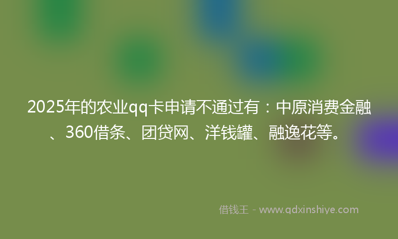 2025年的农业qq卡申请不通过有：中原消费金融、360借条、团贷网、洋钱罐、融逸花等。