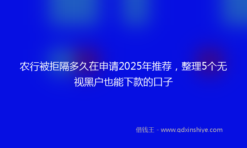 农行被拒隔多久在申请2025年推荐，整理5个无视黑户也能下款的口子