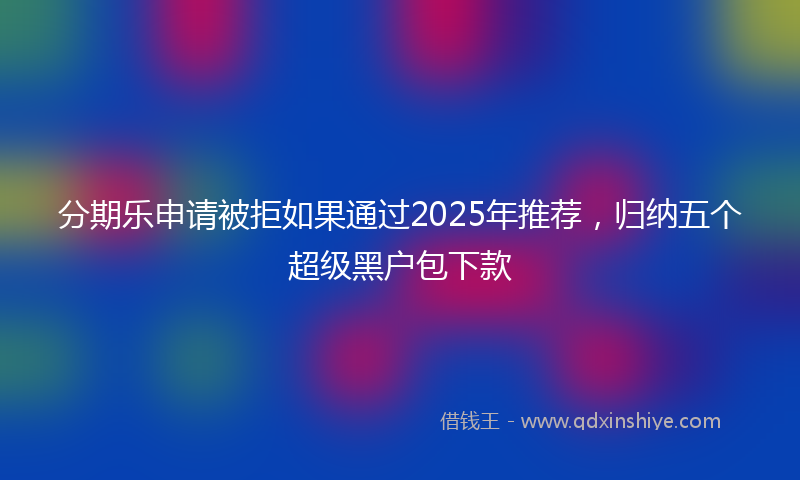 分期乐申请被拒如果通过2025年推荐，归纳五个超级黑户包下款