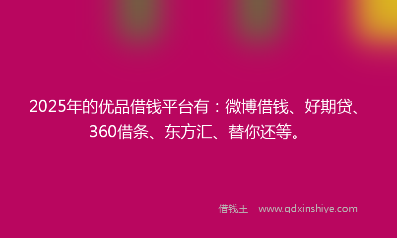 2025年的优品借钱平台有：微博借钱、好期贷、360借条、东方汇、替你还等。