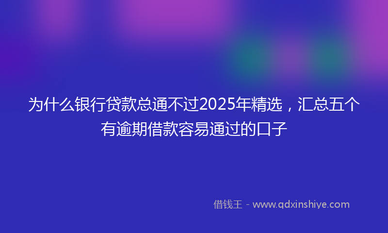 为什么银行贷款总通不过2025年精选，汇总五个有逾期借款容易通过的口子