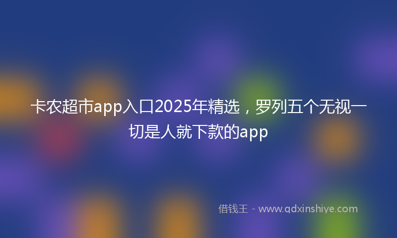 卡农超市app入口2025年精选，罗列五个无视一切是人就下款的app
