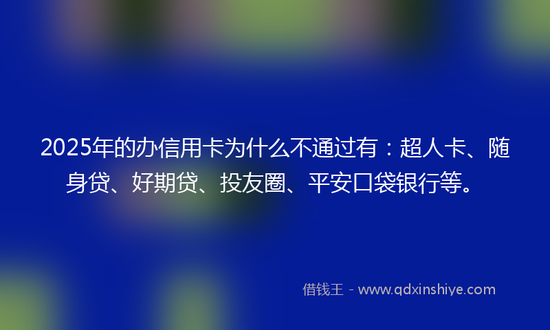2025年的办信用卡为什么不通过有：超人卡、随身贷、好期贷、投友圈、平安口袋银行等。