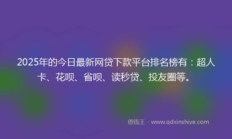 2025年的今日最新网贷下款平台排名榜有：超人卡、花呗、省呗、读秒贷、投友圈等。