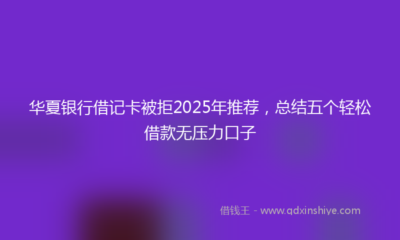 华夏银行借记卡被拒2025年推荐，总结五个轻松借款无压力口子