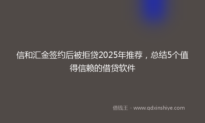 信和汇金签约后被拒贷2025年推荐，总结5个值得信赖的借贷软件