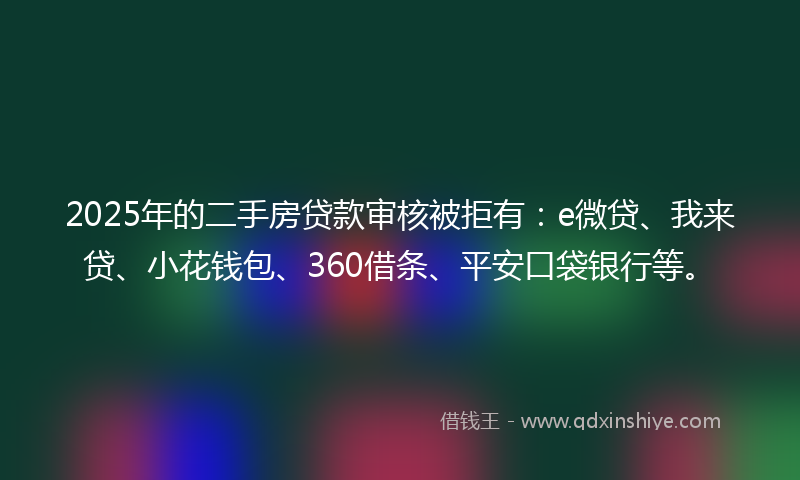 2025年的二手房贷款审核被拒有：e微贷、我来贷、小花钱包、360借条、平安口袋银行等。
