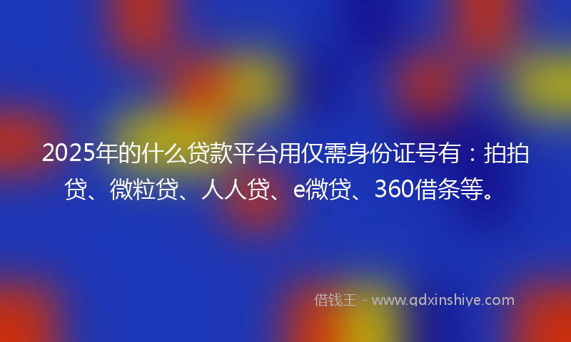 2025年的什么贷款平台用仅需身份证号有：拍拍贷、微粒贷、人人贷、e微贷、360借条等。