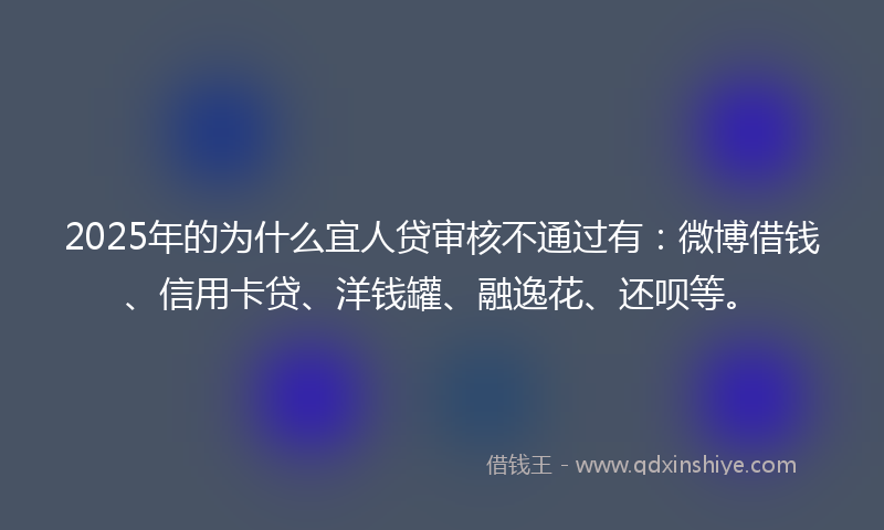 2025年的为什么宜人贷审核不通过有：微博借钱、信用卡贷、洋钱罐、融逸花、还呗等。