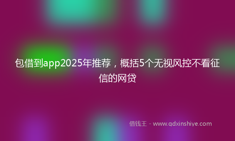 包借到app2025年推荐，概括5个无视风控不看征信的网贷